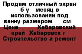 Продам отличный экран б/у 1 месяц в использовании под ванну размером 150 см › Цена ­ 950 - Хабаровский край, Хабаровск г. Строительство и ремонт » Сантехника   